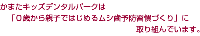 かまたキッズデンタルパークは「０歳から親子ではじめるムシ歯予防習慣づくり」に取り組んでいます