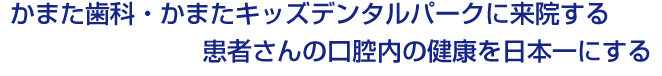 かまた歯科・かまたキッズデンタルパークに来院する患者さんの口腔内の健康を日本一にする