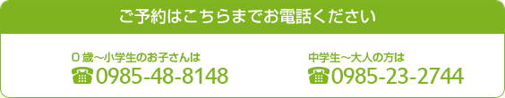 予約電話は0歳～小学生のお子様　：0985－48－8148、中学生～大人の方：0985-23-2744